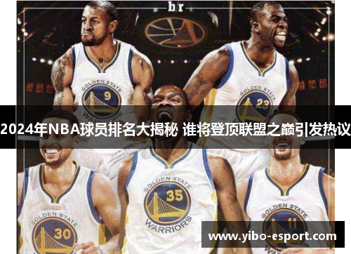 2024年NBA球员排名大揭秘 谁将登顶联盟之巅引发热议