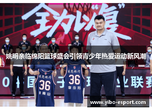姚明亲临绵阳篮球盛会引领青少年热爱运动新风潮